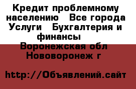 Кредит проблемному населению - Все города Услуги » Бухгалтерия и финансы   . Воронежская обл.,Нововоронеж г.